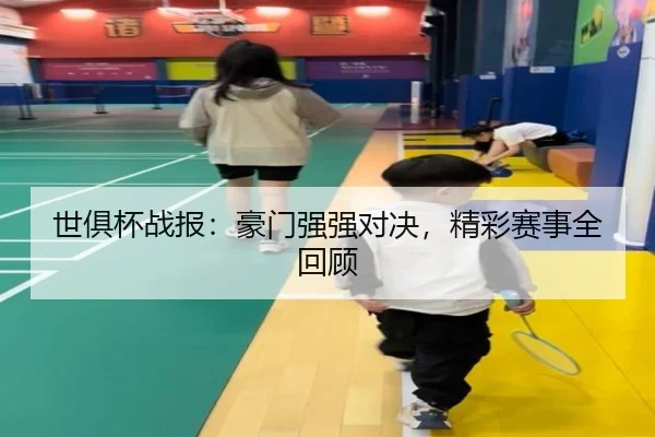 世俱杯战报：豪门强强对决，精彩赛事全回顾