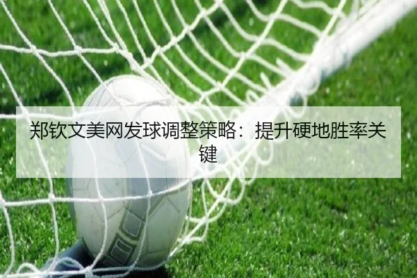 郑钦文美网发球调整策略：提升硬地胜率关键